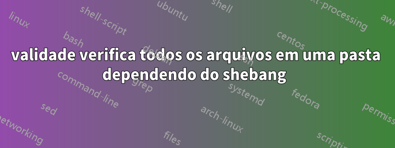 validade verifica todos os arquivos em uma pasta dependendo do shebang 