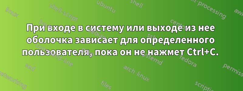 При входе в систему или выходе из нее оболочка зависает для определенного пользователя, пока он не нажмет Ctrl+C.