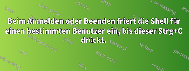 Beim Anmelden oder Beenden friert die Shell für einen bestimmten Benutzer ein, bis dieser Strg+C drückt.
