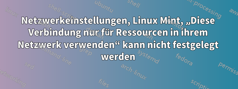 Netzwerkeinstellungen, Linux Mint, „Diese Verbindung nur für Ressourcen in ihrem Netzwerk verwenden“ kann nicht festgelegt werden