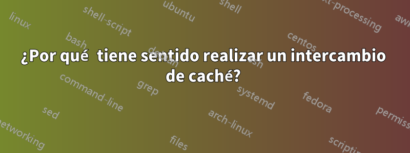 ¿Por qué tiene sentido realizar un intercambio de caché?