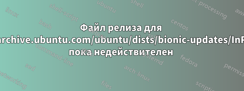 Файл релиза для http://archive.ubuntu.com/ubuntu/dists/bionic-updates/InRelease пока недействителен