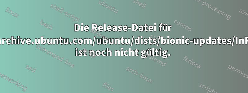 Die Release-Datei für http://archive.ubuntu.com/ubuntu/dists/bionic-updates/InRelease ist noch nicht gültig.