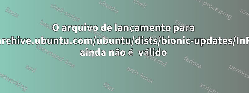 O arquivo de lançamento para http://archive.ubuntu.com/ubuntu/dists/bionic-updates/InRelease ainda não é válido