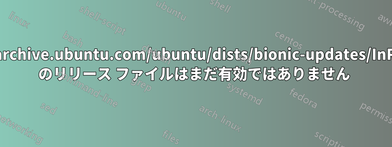 http://archive.ubuntu.com/ubuntu/dists/bionic-updates/InRelease のリリース ファイルはまだ有効ではありません