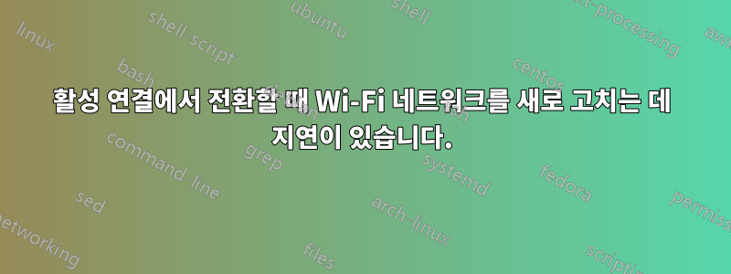 활성 연결에서 전환할 때 Wi-Fi 네트워크를 새로 고치는 데 지연이 있습니다.