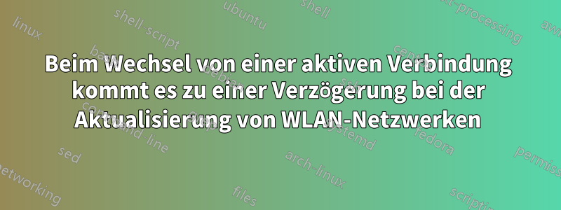 Beim Wechsel von einer aktiven Verbindung kommt es zu einer Verzögerung bei der Aktualisierung von WLAN-Netzwerken