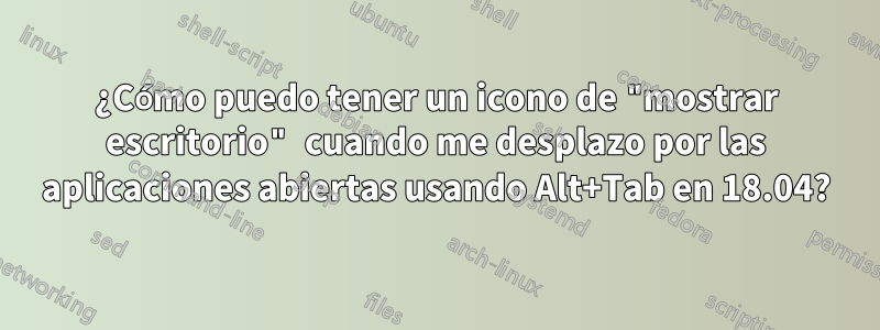 ¿Cómo puedo tener un icono de "mostrar escritorio" cuando me desplazo por las aplicaciones abiertas usando Alt+Tab en 18.04?