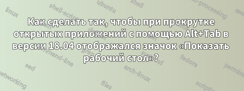 Как сделать так, чтобы при прокрутке открытых приложений с помощью Alt+Tab в версии 18.04 отображался значок «Показать рабочий стол»?