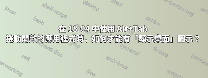 在 18.04 中使用 Alt+Tab 捲動開啟的應用程式時，如何才能有「顯示桌面」圖示？