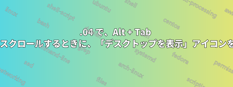 18.04 で、Alt + Tab を使用して開いているアプリケーションをスクロールするときに、「デスクトップを表示」アイコンを表示するにはどうすればよいでしょうか?