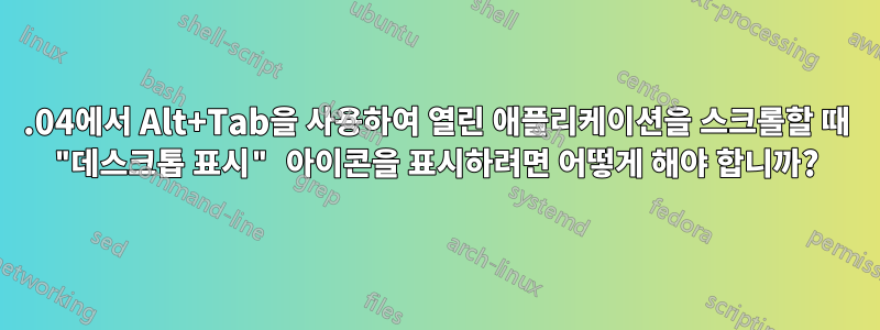 18.04에서 Alt+Tab을 사용하여 열린 애플리케이션을 스크롤할 때 "데스크톱 표시" 아이콘을 표시하려면 어떻게 해야 합니까?