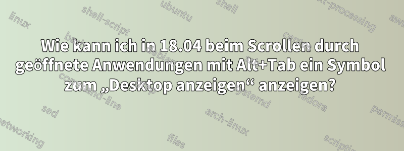 Wie kann ich in 18.04 beim Scrollen durch geöffnete Anwendungen mit Alt+Tab ein Symbol zum „Desktop anzeigen“ anzeigen?