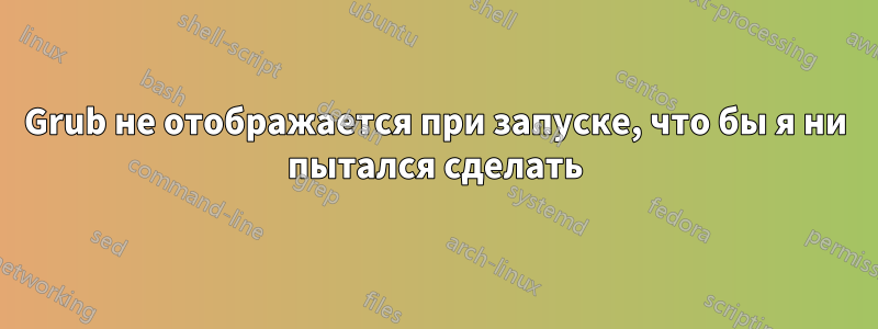 Grub не отображается при запуске, что бы я ни пытался сделать