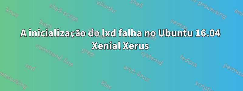 A inicialização do lxd falha no Ubuntu 16.04 Xenial Xerus