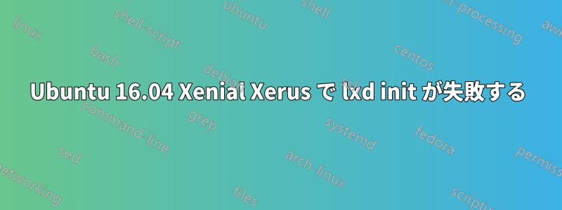 Ubuntu 16.04 Xenial Xerus で lxd init が失敗する