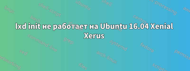 lxd init не работает на Ubuntu 16.04 Xenial Xerus