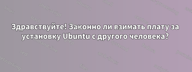 Здравствуйте! Законно ли взимать плату за установку Ubuntu с другого человека?
