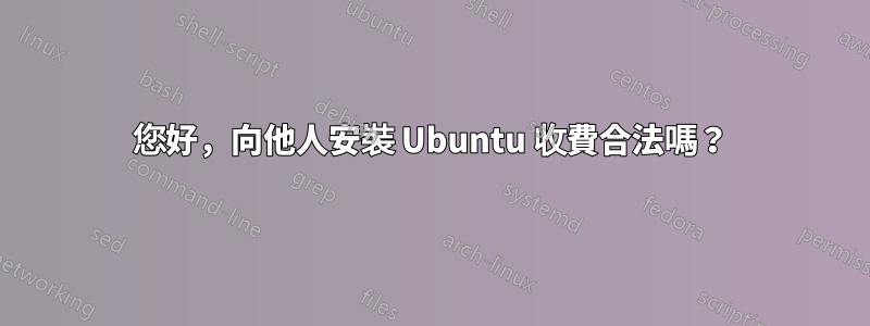 您好，向他人安裝 Ubuntu 收費合法嗎？