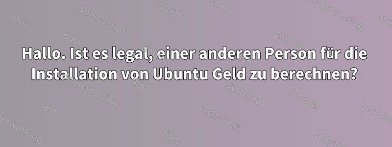 Hallo. Ist es legal, einer anderen Person für die Installation von Ubuntu Geld zu berechnen?