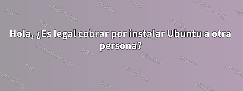 Hola, ¿Es legal cobrar por instalar Ubuntu a otra persona?