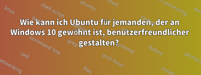 Wie kann ich Ubuntu für jemanden, der an Windows 10 gewöhnt ist, benutzerfreundlicher gestalten? 