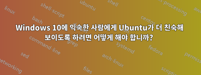 Windows 10에 익숙한 사람에게 Ubuntu가 더 친숙해 보이도록 하려면 어떻게 해야 합니까? 