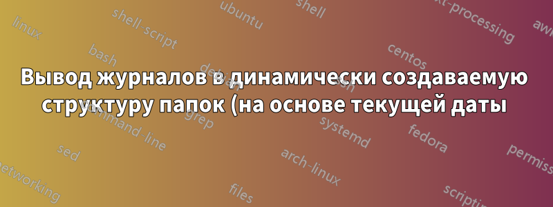 Вывод журналов в динамически создаваемую структуру папок (на основе текущей даты), использование upstart для создания сервиса