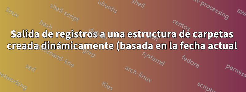 Salida de registros a una estructura de carpetas creada dinámicamente (basada en la fecha actual), utilizando upstart para crear el servicio.