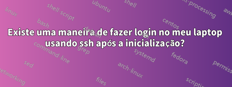 Existe uma maneira de fazer login no meu laptop usando ssh após a inicialização?