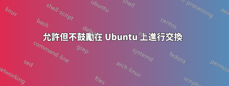 允許但不鼓勵在 Ubuntu 上進行交換 