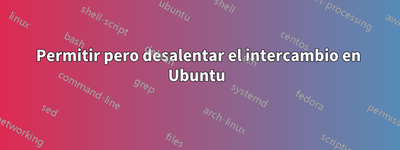 Permitir pero desalentar el intercambio en Ubuntu 