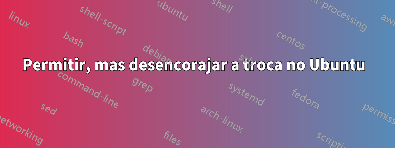 Permitir, mas desencorajar a troca no Ubuntu 