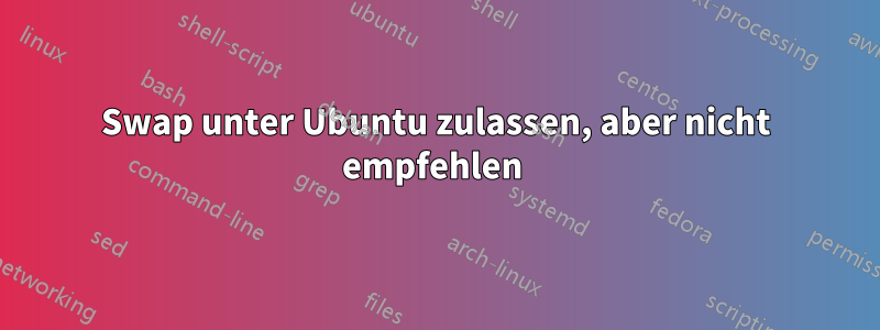 Swap unter Ubuntu zulassen, aber nicht empfehlen 