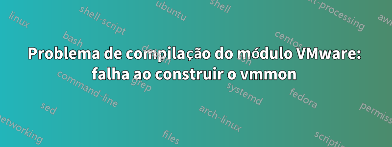 Problema de compilação do módulo VMware: falha ao construir o vmmon