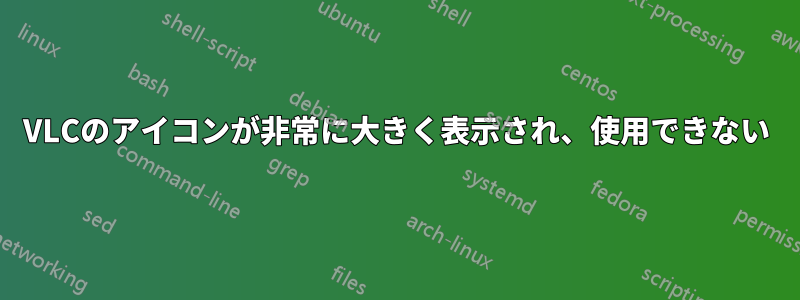 VLCのアイコンが非常に大きく表示され、使用できない