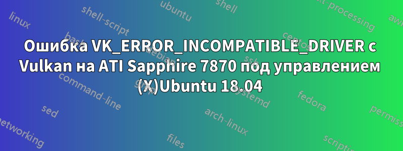 Ошибка VK_ERROR_INCOMPATIBLE_DRIVER с Vulkan на ATI Sapphire 7870 под управлением (X)Ubuntu 18.04