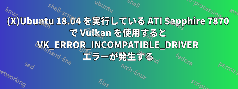 (X)Ubuntu 18.04 を実行している ATI Sapphire 7870 で Vulkan を使用すると VK_ERROR_INCOMPATIBLE_DRIVER エラーが発生する