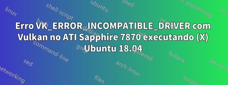 Erro VK_ERROR_INCOMPATIBLE_DRIVER com Vulkan no ATI Sapphire 7870 executando (X) Ubuntu 18.04