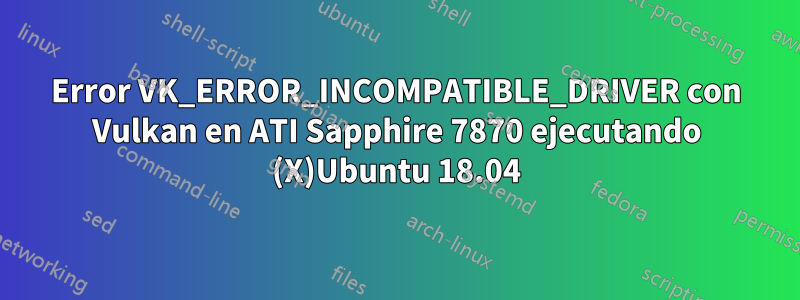 Error VK_ERROR_INCOMPATIBLE_DRIVER con Vulkan en ATI Sapphire 7870 ejecutando (X)Ubuntu 18.04