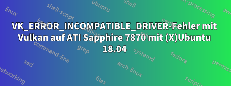 VK_ERROR_INCOMPATIBLE_DRIVER-Fehler mit Vulkan auf ATI Sapphire 7870 mit (X)Ubuntu 18.04