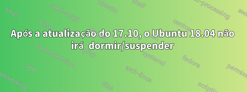 Após a atualização do 17.10, o Ubuntu 18.04 não irá dormir/suspender