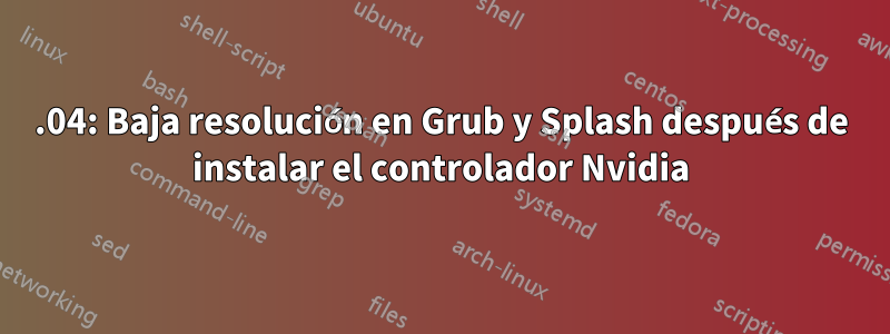 18.04: Baja resolución en Grub y Splash después de instalar el controlador Nvidia