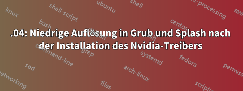 18.04: Niedrige Auflösung in Grub und Splash nach der Installation des Nvidia-Treibers