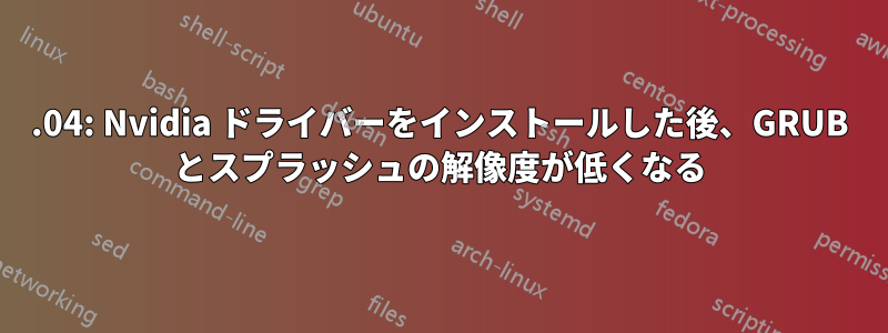 18.04: Nvidia ドライバーをインストールした後、GRUB とスプラッシュの解像度が低くなる