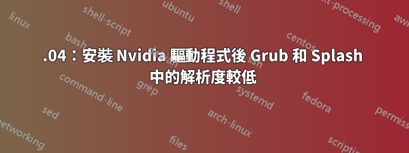 18.04：安裝 Nvidia 驅動程式後 Grub 和 Splash 中的解析度較低