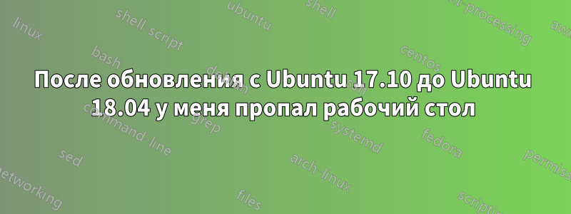 После обновления с Ubuntu 17.10 до Ubuntu 18.04 у меня пропал рабочий стол