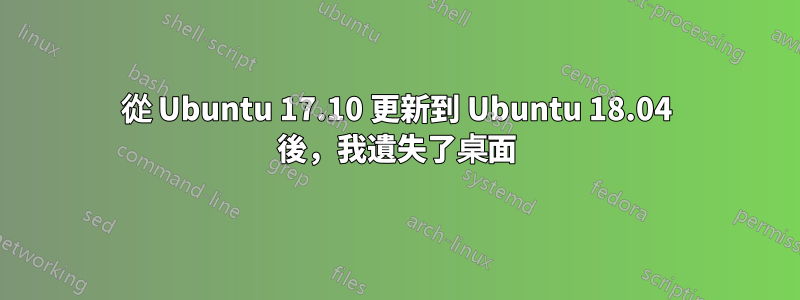 從 Ubuntu 17.10 更新到 Ubuntu 18.04 後，我遺失了桌面