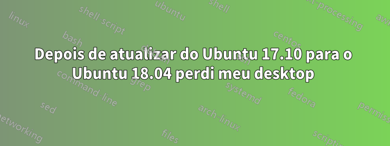 Depois de atualizar do Ubuntu 17.10 para o Ubuntu 18.04 perdi meu desktop