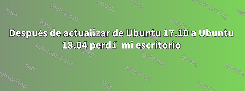 Después de actualizar de Ubuntu 17.10 a Ubuntu 18.04 perdí mi escritorio